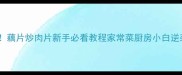 软糯入味零失败藕片炒肉片新手必看教程家常菜厨房小白逆袭下饭菜天花板