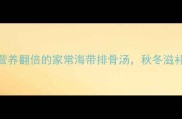 5步搞定营养翻倍的家常海带排骨汤秋冬滋补就喝它