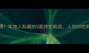 必吃榜本地人私藏的5家烤生蚝店人均50吃到扶墙