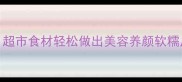 泡爪零失败家常做法超市食材轻松做出美容养颜软糯爪附秘方与搭配技巧