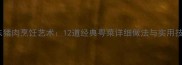 广东猪肉烹饪艺术12道经典粤菜详细做法与实用技巧