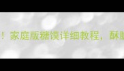 糖馍秘方大公开家庭版糖馍详细教程酥脆香甜的秘诀全