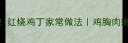 新手必看酱香浓郁零失败红烧鸡丁家常做法鸡胸肉嫩滑不柴附3个关键技巧