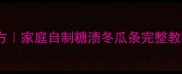 冬瓜条糖渍古法配方家庭自制糖渍冬瓜条完整教程附保存技巧