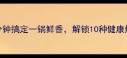 焖烧锅懒人食谱大全5分钟搞定一锅鲜香解锁10种健康焖烧美食附选购指南