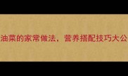 香脆爽口3步搞定油菜的家常做法营养搭配技巧大公开附详细步骤
