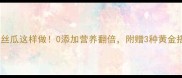 宝宝辅食丝瓜这样做0添加营养翻倍附赠3种黄金搭配公式