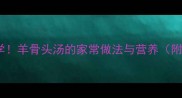 冬季滋补必学羊骨头汤的家常做法与营养附去膻技巧