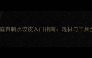 家庭自制水饺皮入门指南选材与工具全