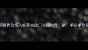 懒人必看电饭煲焖排骨软烂入味零失败软糯脱骨一绝手把手教你5分钟搞定家常硬菜
