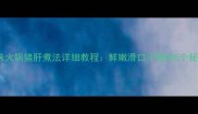 川味火锅猪肝煮法详细教程鲜嫩滑口不腥的5个秘诀