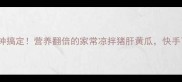5分钟搞定营养翻倍的家常凉拌猪肝黄瓜快手下饭神器