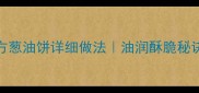 家庭秘方葱油饼详细做法油润酥脆秘诀大公开