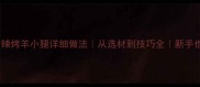 家庭版秘制香辣烤羊小腿详细做法从选材到技巧全新手也能一次成功