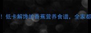 10种创意吃法低卡解馋的香蕉营养食谱全家都爱的健康美味
