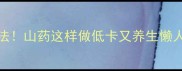 10种神仙吃法山药这样做低卡又养生懒人一周不重样
