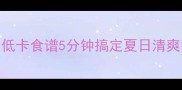 零失败黄瓜拌凉皮低卡食谱5分钟搞定夏日清爽餐附秘制酱料配方