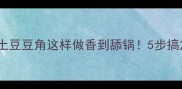 家庭经典版红烧豆角土豆土豆豆角这样做香到舔锅5步搞定下饭菜附防干锅秘籍