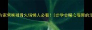 零失败秘方家常味排骨火锅懒人必看3步学会暖心暖胃的治愈系火锅
