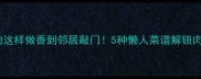 冷冻猪肉这样做香到邻居敲门5种懒人菜谱解锁肉食天堂