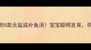 孕妇必喝的5款无盐滋补鱼汤宝宝聪明发育孕妈少水肿
