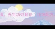 在家自制蛤蚧枸杞泡酒养生功效翻倍详细配方步骤及注意事项全