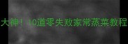 蒸菜小白也能秒变大神10道零失败家常蒸菜教程附新手避坑指南