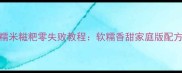 农家自制糯米糍粑零失败教程软糯香甜家庭版配方与技巧全