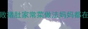 软糯无腥5种零失败猪肚家常菜做法妈妈都在偷学的黄金配方