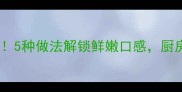 小鲤鱼家常菜零失败5种做法解锁鲜嫩口感厨房小白也能秒变大厨