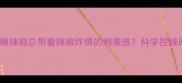为什么腌辣椒总带着辣椒炸弹的刺激感科学控辣原理全