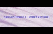 大鹅炖汤的5种神仙吃法软糯鲜香全家抢着喝