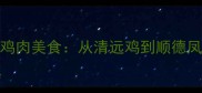 广东十大经典鸡肉美食从清远鸡到顺德凤爪的舌尖盛宴