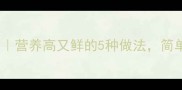 白玉菇汤家常做法营养高又鲜的5种做法简单易学秒变大厨