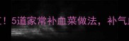 气血不足别硬扛5道家常补血菜做法补气血又养颜