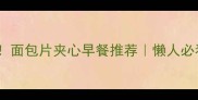 10种神仙吃法面包片夹心早餐推荐懒人必看高颜值食谱
