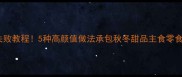火薯零失败教程5种高颜值做法承包秋冬甜品主食零食全攻略