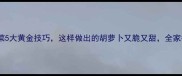 胡萝卜炒菜5大黄金技巧这样做出的胡萝卜又脆又甜全家抢着吃