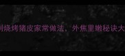 低脂高蛋白家庭自制烧烤猪皮家常做法外焦里嫩秘诀大公开附详细步骤