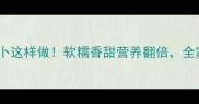 山药胡萝卜这样做软糯香甜营养翻倍全家抢着吃