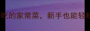 10道零失败简单又好吃的家常菜新手也能轻松上手附详细步骤