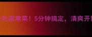 30道夏日必吃家常菜5分钟搞定清爽开胃又下饭