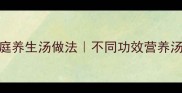 营养汤食谱大全家庭养生汤做法不同功效营养汤教程附详细配方