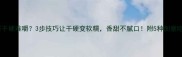 红薯干硬难嚼3步技巧让干硬变软糯香甜不腻口附5种创意吃法