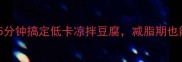 零失败5分钟搞定低卡凉拌豆腐减脂期也能放肆吃