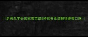 老黄瓜零失败家常菜谱5种营养食谱解锁脆爽口感