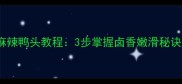 秘制鸭头recipe家庭版麻辣鸭头教程3步掌握卤香嫩滑秘诀解锁秋冬季热门夜宵