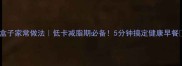 油菜盒子家常做法低卡减脂期必备5分钟搞定健康早餐