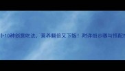 胡萝卜10种创意吃法营养翻倍又下饭附详细步骤与搭配技巧