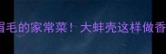 蚌壳菜谱鲜掉眉毛的家常菜大蚌壳这样做香到邻居来敲门